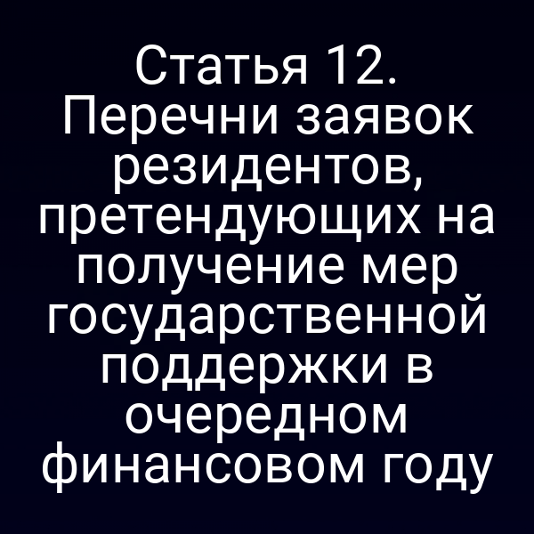 Статья 12. Перечни заявок резидентов, претендующих на получение мер государственной поддержки в очередном финансовом году