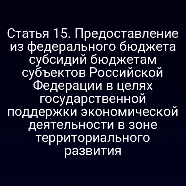 Статья 15. Предоставление из федерального бюджета субсидий бюджетам субъектов Российской Федерации в целях государственной поддержки экономической деятельности в зоне территориального развития