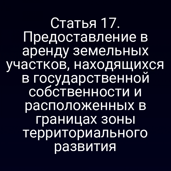 Статья 17. Предоставление в аренду земельных участков, находящихся в государственной собственности и расположенных в границах зоны территориального развития