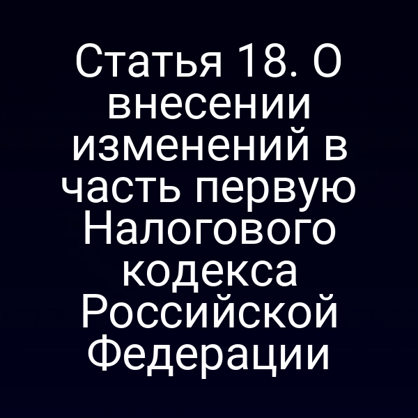 Статья 18. О внесении изменений в часть первую Налогового кодекса Российской Федерации
