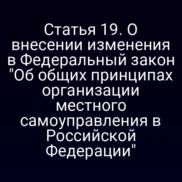 Статья 19. О внесении изменения в Федеральный закон "Об общих принципах организации местного самоуправления в Российской Федерации"