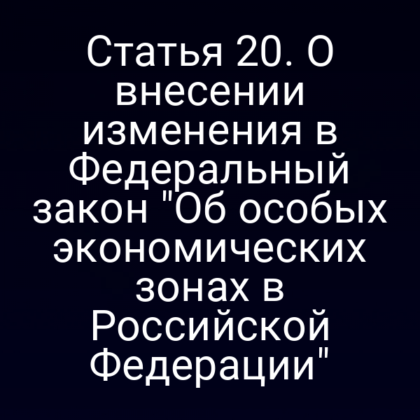 Статья 20. О внесении изменения в Федеральный закон "Об особых экономических зонах в Российской Федерации"