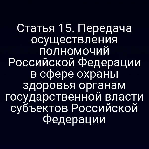 Статья 15. Передача осуществления полномочий Российской Федерации в сфере охраны здоровья органам государственной власти субъектов Российской Федерации