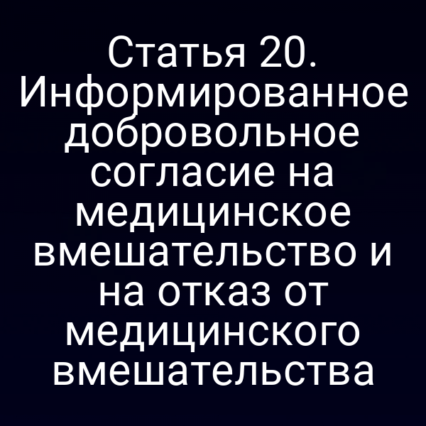 Статья 20. Информированное добровольное согласие на медицинское вмешательство и на отказ от медицинского вмешательства
