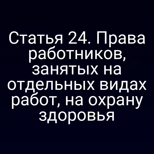 Статья 24. Права работников, занятых на отдельных видах работ, на охрану здоровья