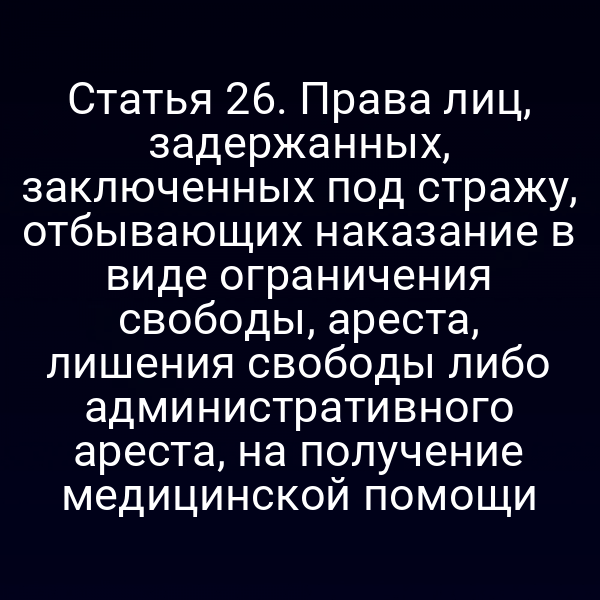 Статья 26. Права лиц, задержанных, заключенных под стражу, отбывающих наказание в виде ограничения свободы, ареста, лишения свободы либо административного ареста, на получение медицинской помощи