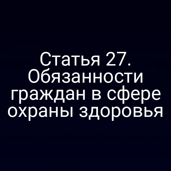 Статья 27. Обязанности граждан в сфере охраны здоровья
