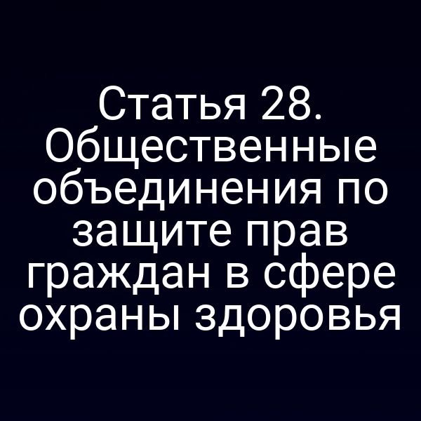 Статья 28. Общественные объединения по защите прав граждан в сфере охраны здоровья