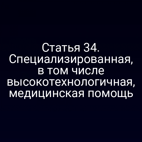 Статья 34. Специализированная, в том числе высокотехнологичная, медицинская помощь