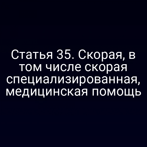 Статья 35. Скорая, в том числе скорая специализированная, медицинская помощь