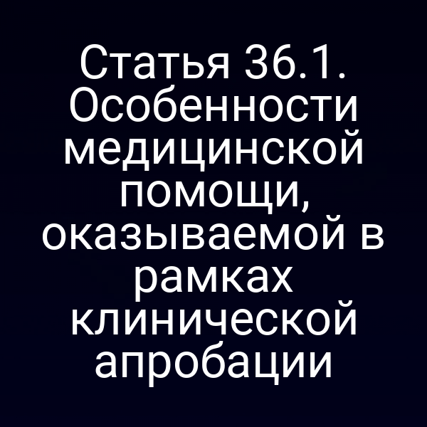 Статья 36.1. Особенности медицинской помощи, оказываемой в рамках клинической апробации