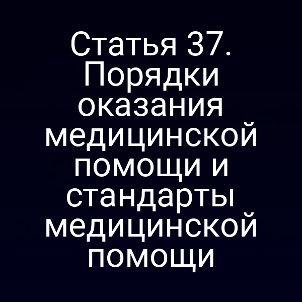 Статья 37. Порядки оказания медицинской помощи и стандарты медицинской помощи