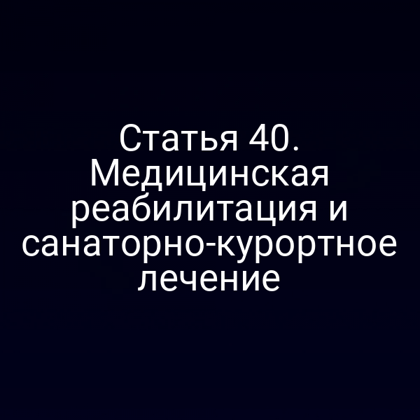 Статья 40. Медицинская реабилитация и санаторно-курортное лечение