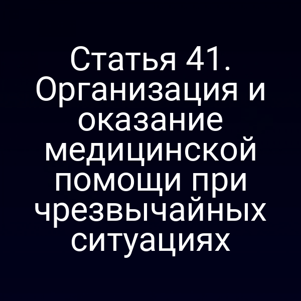Статья 41. Организация и оказание медицинской помощи при чрезвычайных ситуациях