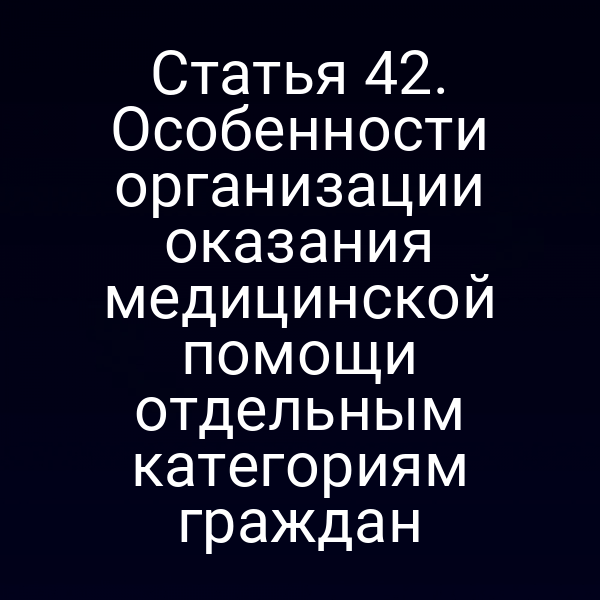 Статья 42. Особенности организации оказания медицинской помощи отдельным категориям граждан