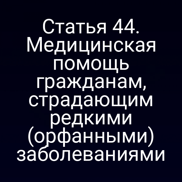 Статья 44. Медицинская помощь гражданам, страдающим редкими (орфанными) заболеваниями