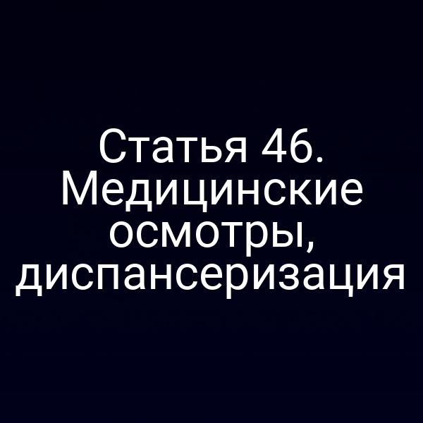 Статья 46. Медицинские осмотры, диспансеризация