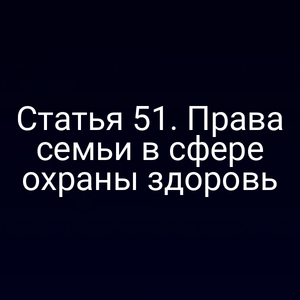 Статья 51. Права семьи в сфере охраны здоровь