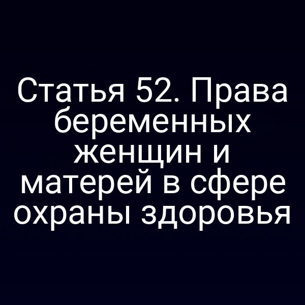 Статья 52. Права беременных женщин и матерей в сфере охраны здоровья