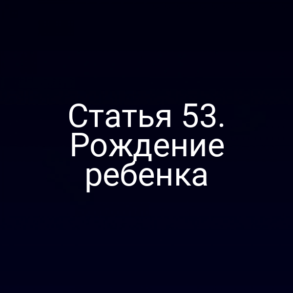 Статья 53. Рождение ребенка