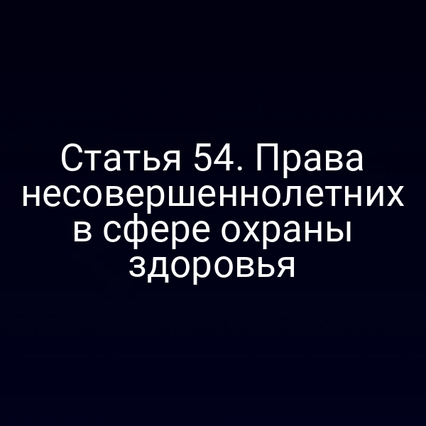 Статья 54. Права несовершеннолетних в сфере охраны здоровья