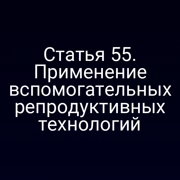 Статья 55. Применение вспомогательных репродуктивных технологий