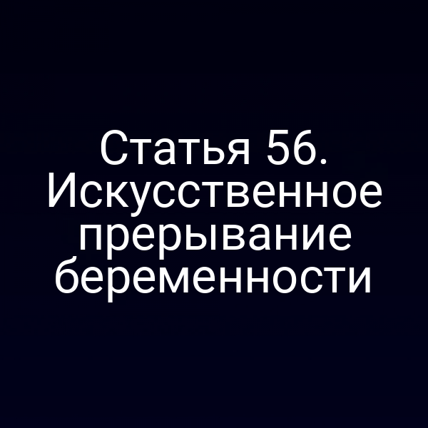 Статья 56. Искусственное прерывание беременности