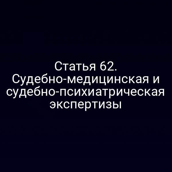 Статья 62. Судебно-медицинская и судебно-психиатрическая экспертизы