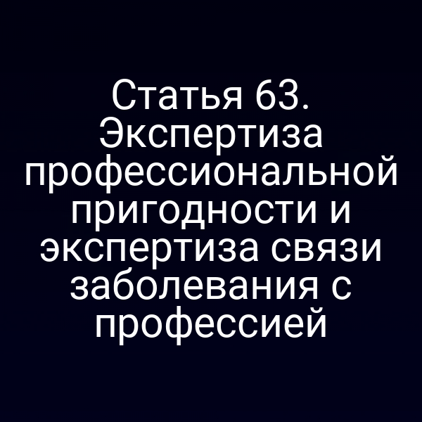 Статья 63. Экспертиза профессиональной пригодности и экспертиза связи заболевания с профессией