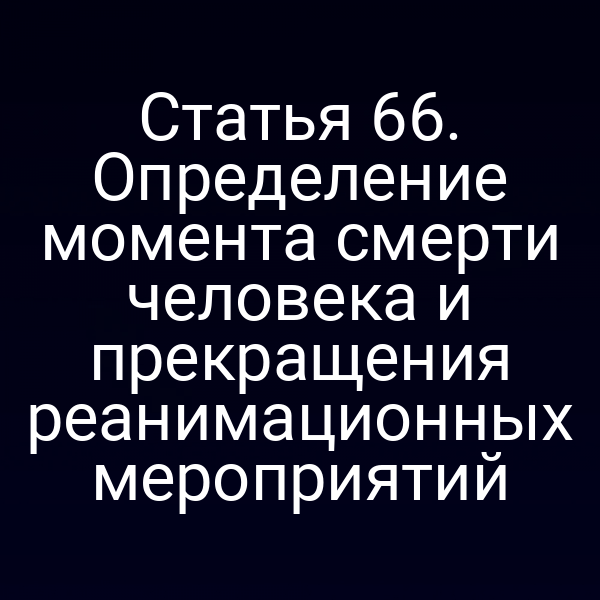Статья 66. Определение момента смерти человека и прекращения реанимационных мероприятий