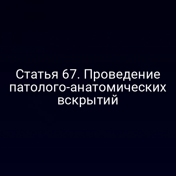 Статья 67. Проведение патолого-анатомических вскрытий
