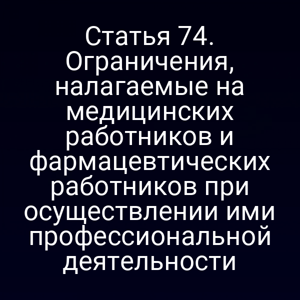 Статья 74. Ограничения, налагаемые на медицинских работников и фармацевтических работников при осуществлении ими профессиональной деятельности
