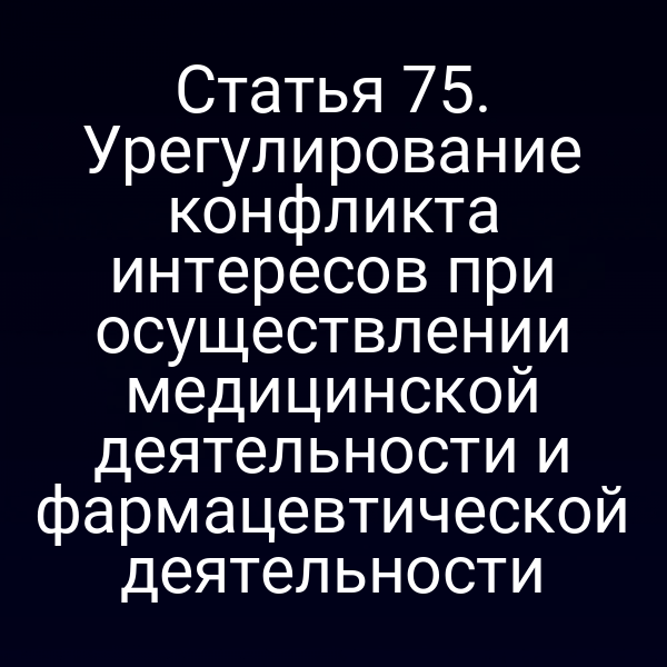 Статья 75. Урегулирование конфликта интересов при осуществлении медицинской деятельности и фармацевтической деятельности