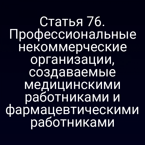Статья 76. Профессиональные некоммерческие организации, создаваемые медицинскими работниками и фармацевтическими работниками
