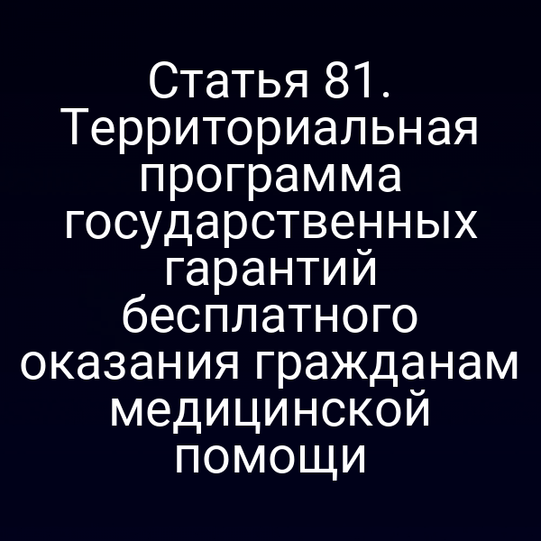 Статья 81. Территориальная программа государственных гарантий бесплатного оказания гражданам медицинской помощи