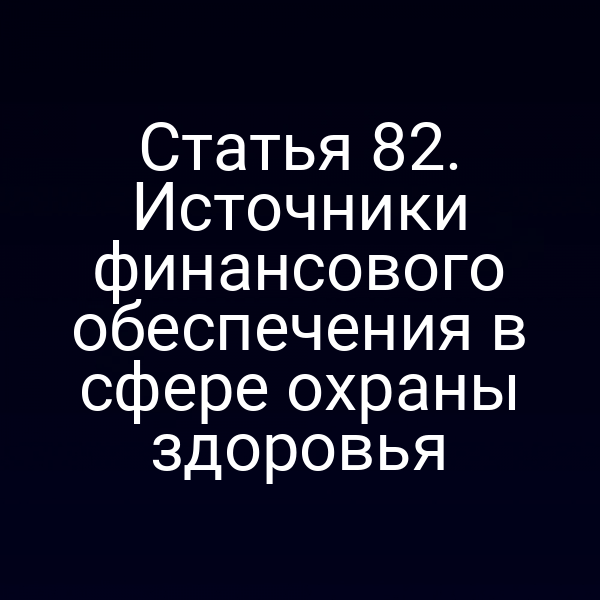 Статья 82. Источники финансового обеспечения в сфере охраны здоровья