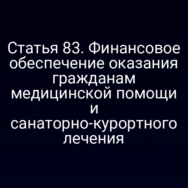 Статья 83. Финансовое обеспечение оказания гражданам медицинской помощи и санаторно-курортного лечения