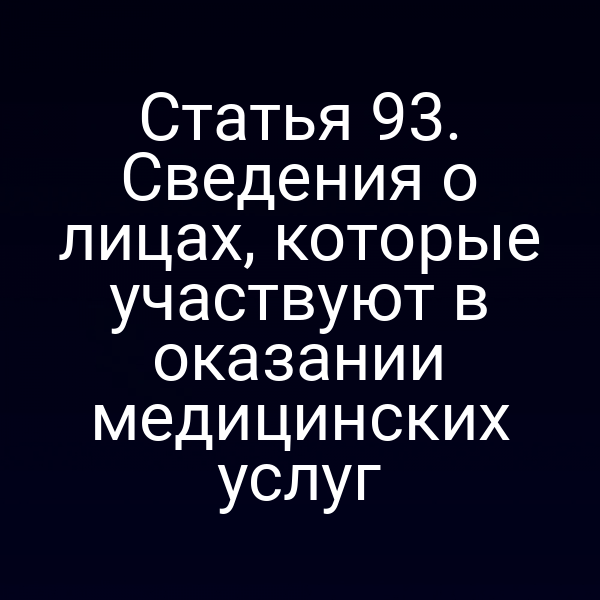 Статья 93. Сведения о лицах, которые участвуют в оказании медицинских услуг