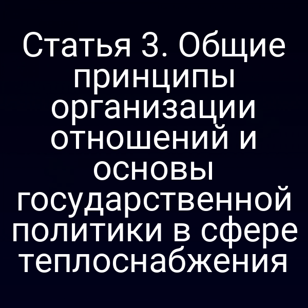 Статья 3. Общие принципы организации отношений и основы государственной политики в сфере теплоснабжения