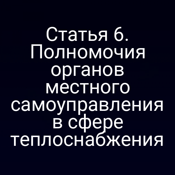 Статья 6. Полномочия органов местного самоуправления в сфере теплоснабжения