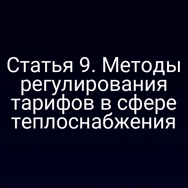Статья 9. Методы регулирования тарифов в сфере теплоснабжения