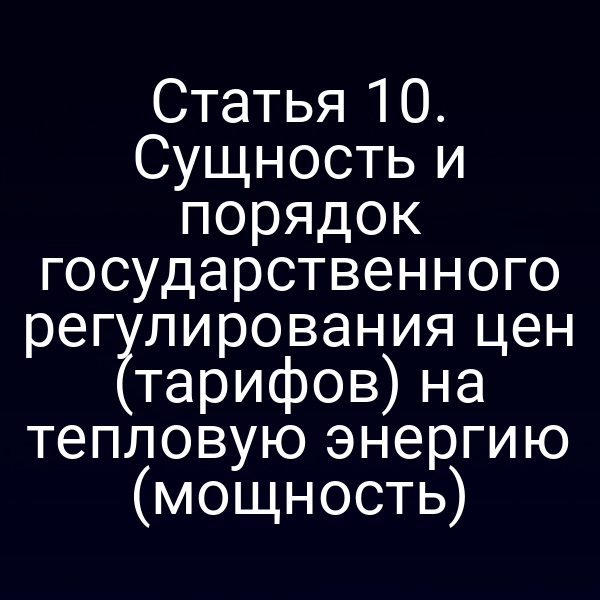 Статья 10. Сущность и порядок государственного регулирования цен (тарифов) на тепловую энергию (мощность)