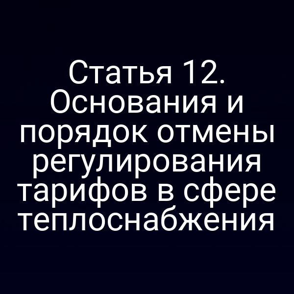 Статья 12. Основания и порядок отмены регулирования тарифов в сфере теплоснабжения