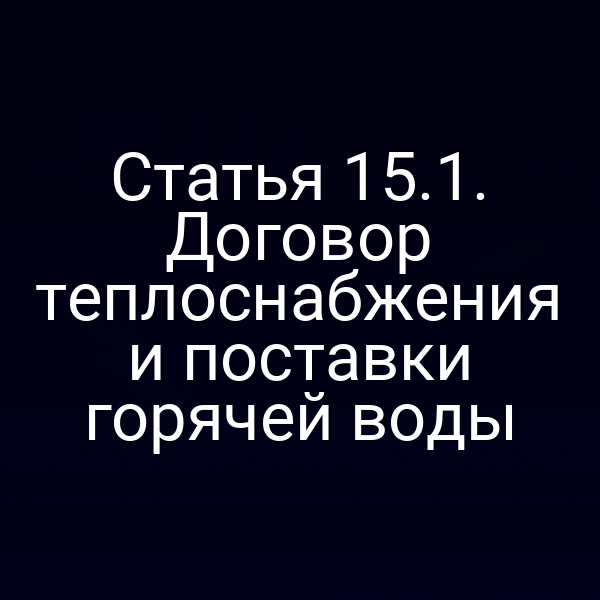 Статья 15.1. Договор теплоснабжения и поставки горячей воды