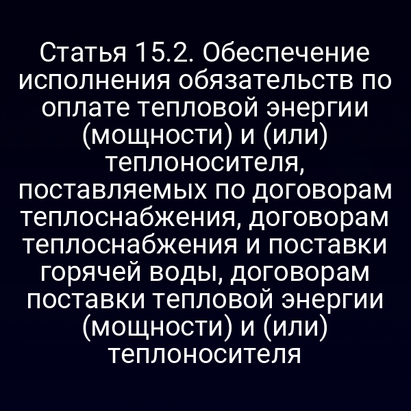 Статья 15.2. Обеспечение исполнения обязательств по оплате тепловой энергии (мощности) и (или) теплоносителя, поставляемых по договорам теплоснабжения, договорам теплоснабжения и поставки горячей воды, договорам поставки тепловой энергии (мощности) и (или) теплоносителя