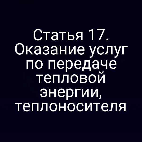 Статья 17. Оказание услуг по передаче тепловой энергии, теплоносителя