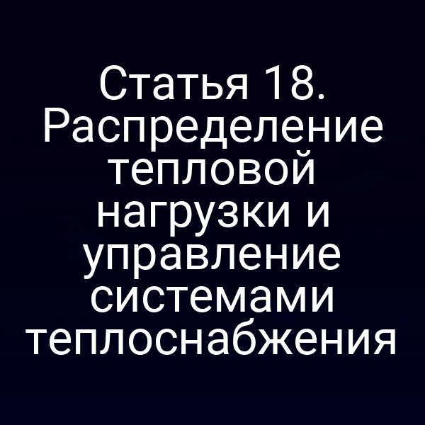 Статья 18. Распределение тепловой нагрузки и управление системами теплоснабжения