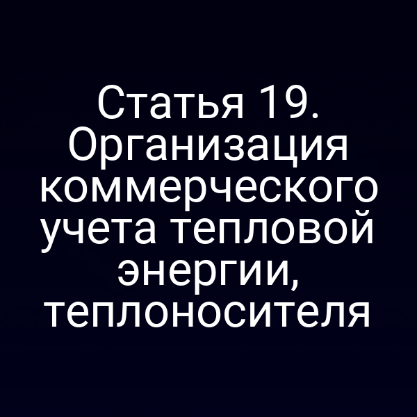 Статья 19. Организация коммерческого учета тепловой энергии, теплоносителя