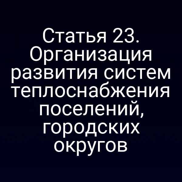 Статья 23. Организация развития систем теплоснабжения поселений, городских округов