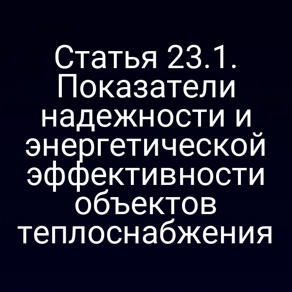Статья 23.1. Показатели надежности и энергетической эффективности объектов теплоснабжения